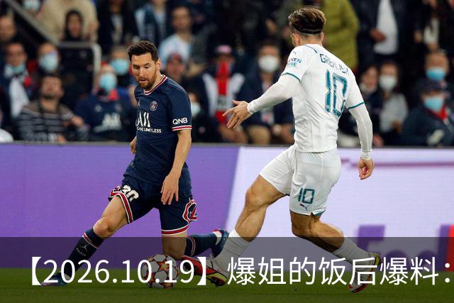 【2026.10.19】爆姐的饭后爆料：生命不止，爆料不息！