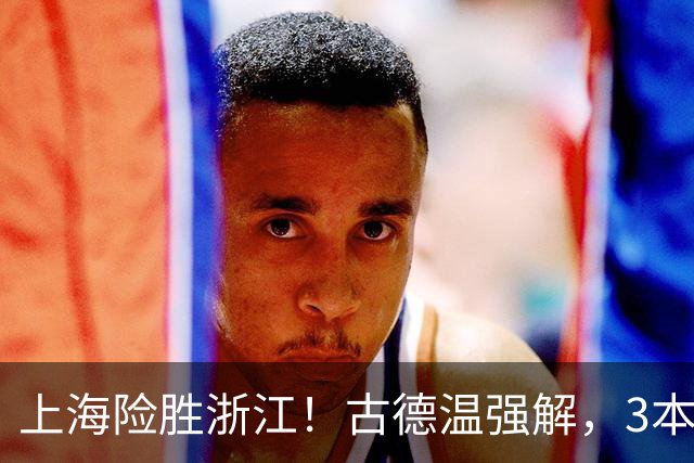 上海险胜浙江！古德温强解，3本土球员辅助，拉塞尔麦基全迷！