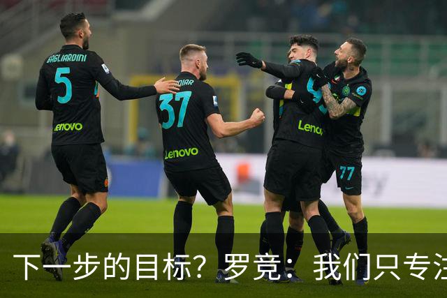 下一步的目标？罗竞：我们只专注于自己，其他的没有什么