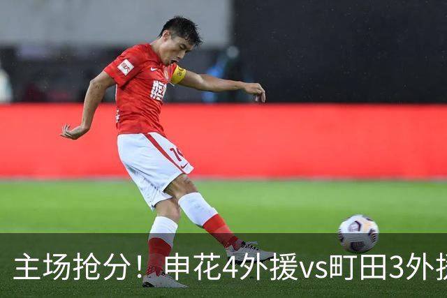 主场抢分！申花4外援vs町田3外援！汪海健戴队长袖标，蒋圣龙出战