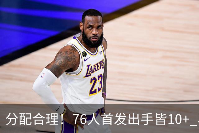 分配合理！76人首发出手皆10+ 马克西19次最多 詹姆斯13次 VJ10次