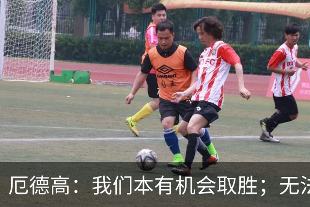 厄德高：我们本有机会取胜；无法赢球时至少要确保拿到平局
