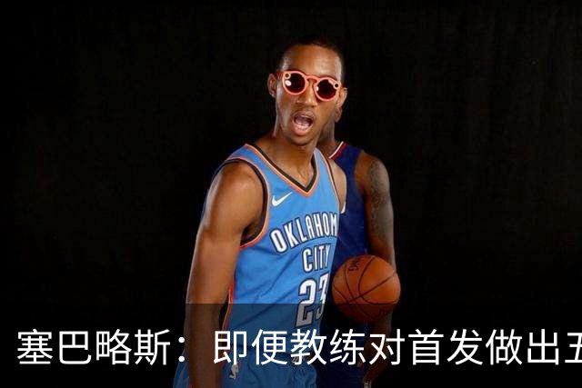 塞巴略斯：即便教练对首发做出五六处调整，球队依然能有出色表现