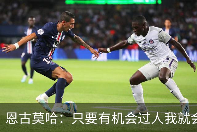 恩古莫哈：只要有机会过人我就会尝试；新帅改变了我们的心态
