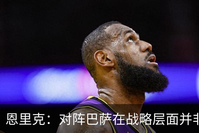 恩里克：对阵巴萨在战略层面并非决定性；在主场我们强大得多