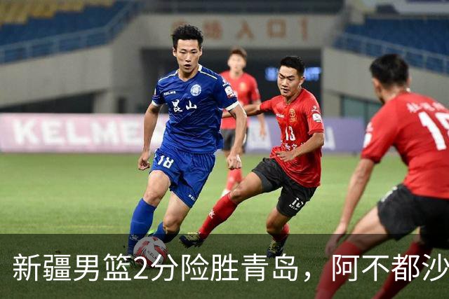 新疆男篮2分险胜青岛，阿不都沙拉木12+5齐麟15分，韦瑟斯庞空砍28分