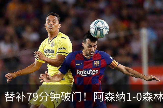 替补79分钟破门！阿森纳1-0森林，73%控球才9射正常吗