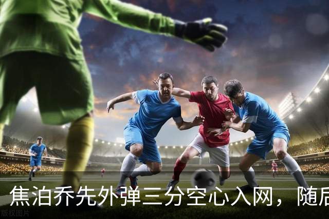 焦泊乔先外弹三分空心入网，随后防守端大帽周琦