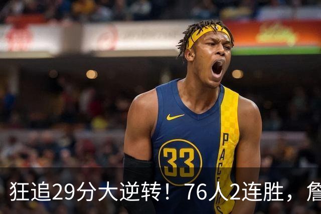 狂追29分大逆转！76人2连胜，詹姆斯创第一神迹，哈登马克西冲突