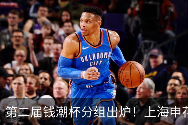 第二届钱潮杯分组出炉！上海申花期待卫冕 欧洲豪强俱乐部齐聚
