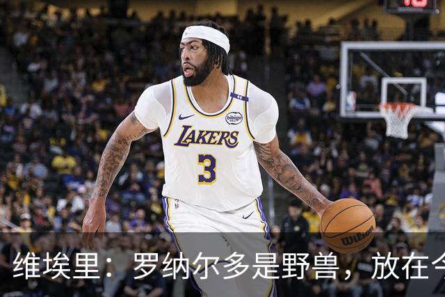 维埃里：罗纳尔多是野兽，放在今天他踢起来会轻松得多