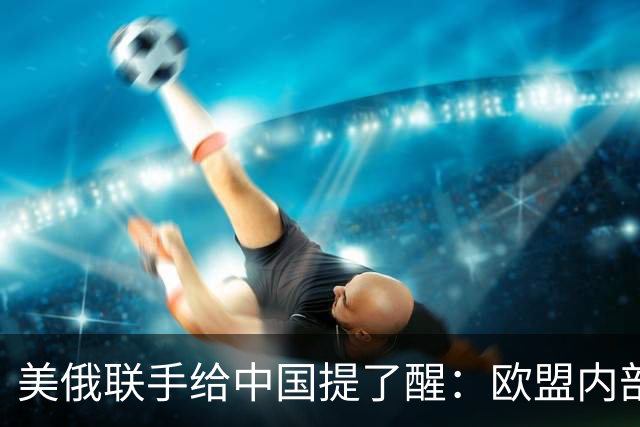美俄联手给中国提了醒：欧盟内部越敌视中国，对中国可能越有好处