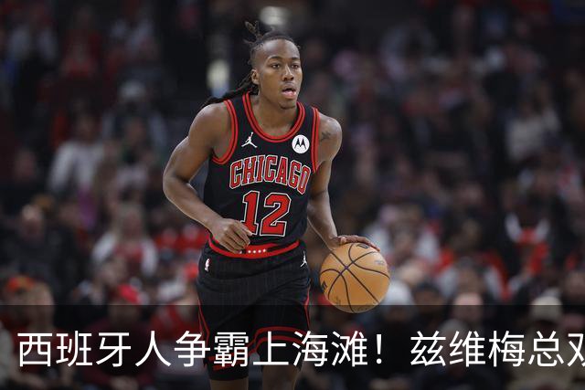 西班牙人争霸上海滩！兹维梅总双出局！