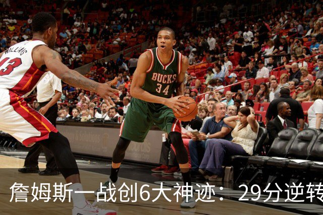 詹姆斯一战创6大神迹：29分逆转创生涯最大逆转纪录+历史首人