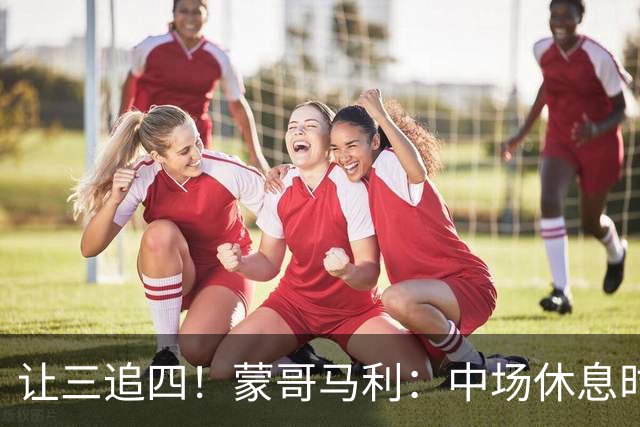 让三追四！蒙哥马利：中场休息时我告诉所有队员永不放弃