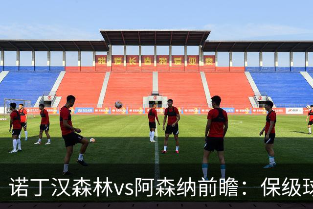 诺丁汉森林vs阿森纳前瞻：保级球队遇上卫冕冠军，阿森纳要3分
