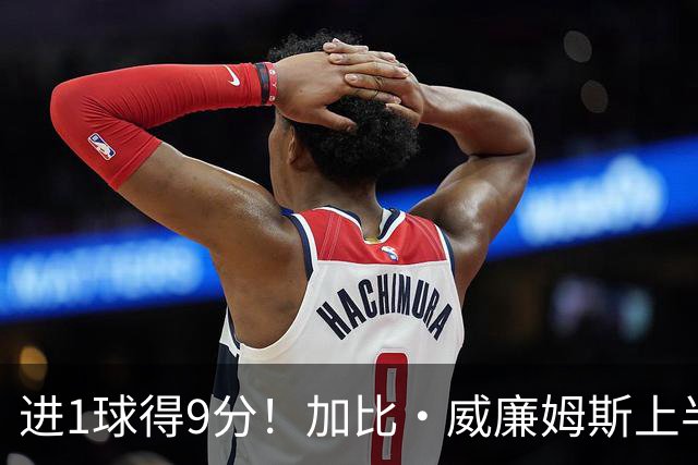 进1球得9分！加比·威廉姆斯上半场5中1得到9分2板 罚球7中7