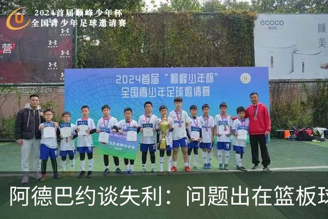 阿德巴约谈失利：问题出在篮板球和二次进攻上