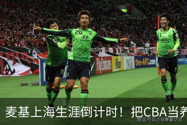 麦基上海生涯倒计时！把CBA当养老院态度成硬伤，合同4个月非保障