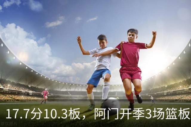 17.7分10.3板，阿门开季3场篮板上双比肩科比