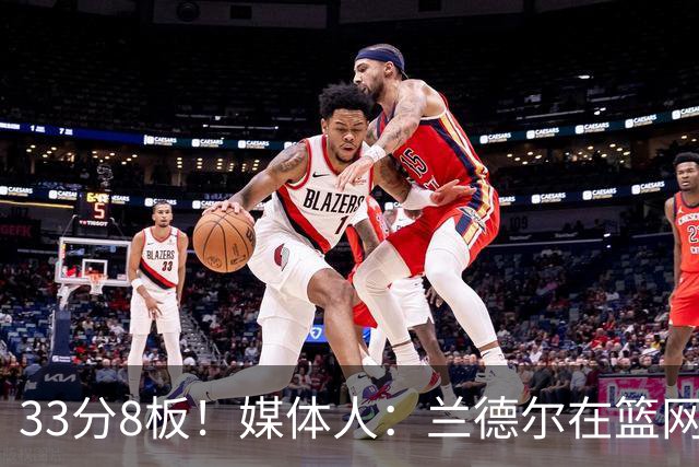 33分8板！媒体人：兰德尔在篮网的首秀很好 他有球在手就是舒服