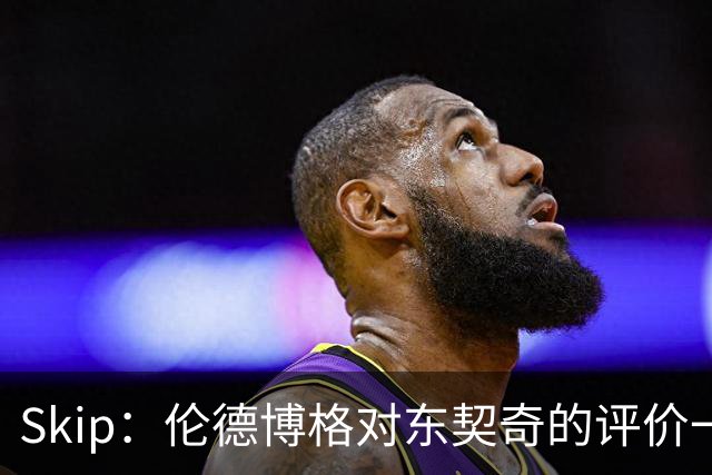Skip：伦德博格对东契奇的评价一针见血，那些话我两年前就说过