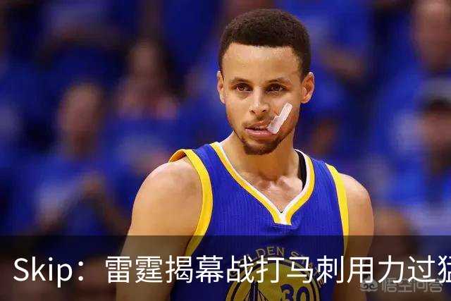 Skip：雷霆揭幕战打马刺用力过猛，今天全队状态低迷